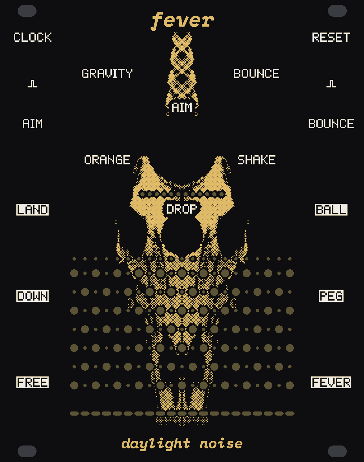 The FEVER panel: black, with a horned skull in gold dots, its horn rising up the middle to the name and its long face running down behind a board of small round windows of bare circuit board in staggered rows. Above the board the big AIM knob in a square of four smaller ones, GRAVITY, BOUNCE, ORANGE and SHAKE, and the DROP button over the board. The jacks CLOCK, RESET, AIM and BOUNCE in the top corners, LAND, BALL, DOWN, PEG, FREE and FEVER down the sides. fever at the top, daylight noise at the bottom.