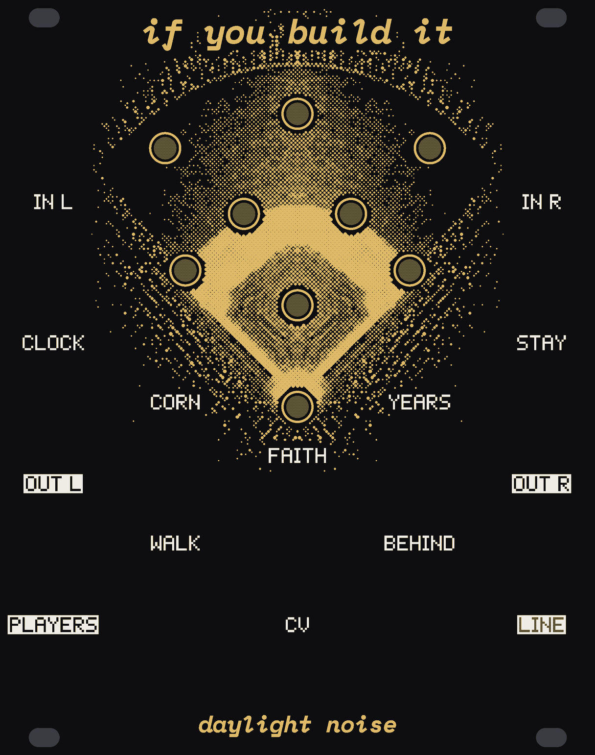 The IF YOU BUILD IT panel: black, with a ballfield at night seen from above in gold dots, the infield solid gold, the outfield fanning up toward the name. Nine round windows of bare circuit board stand at a side's places on it: three in the outfield, four round the infield, the pitcher on the mound and the catcher at the plate. White labels: IN L, CLOCK, OUT L and PLAYERS down the left; IN R, STAY, OUT R and LINE down the right; CORN and WALK, YEARS and BEHIND either side of the big FAITH knob, its CV jack under it. if you build it at the top, daylight noise at the bottom.