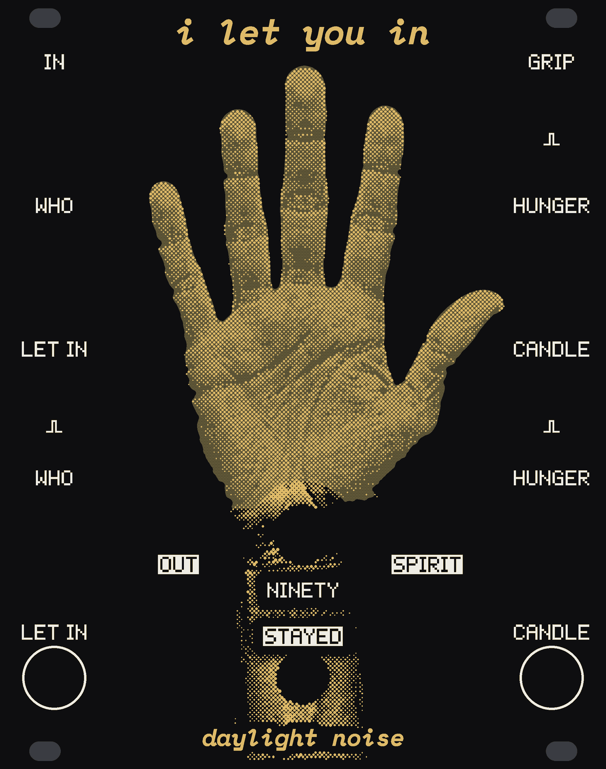 The I LET YOU IN panel: black, with an old hand in gold dots held up palm out down the middle, the whole hand a window of bare circuit board that lights from behind a segment at a time, its forearm running on to the foot. IN, WHO, LET IN and the WHO knob down the left edge; GRIP, HUNGER, CANDLE and the HUNGER knob down the right; NINETY on the wrist with OUT and SPIRIT either side, STAYED under it, the LET IN and CANDLE buttons in the bottom corners. i let you in at the top, daylight noise at the bottom.