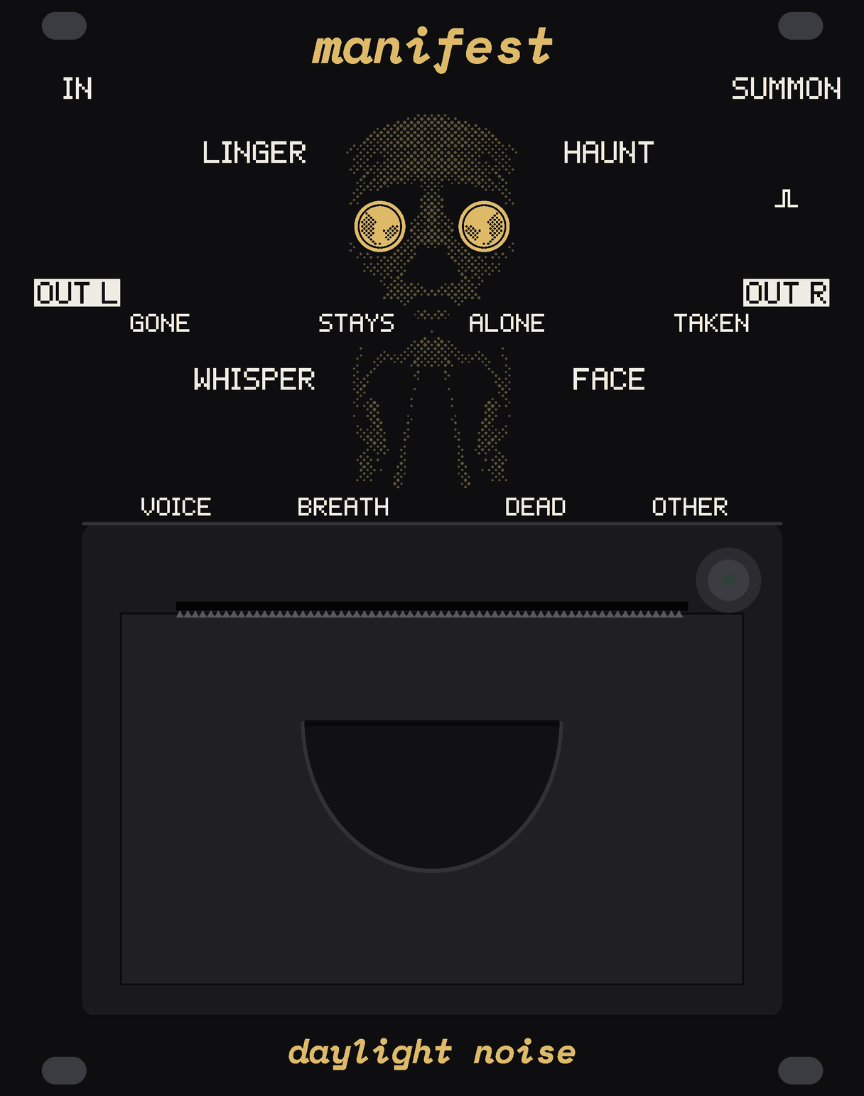 The MANIFEST panel: under the name, a face under a burial sheet drawn in faint dots of bare board down the middle of the black panel, two gold coins on the sheet over her eyes, the sheet falling toward the printer below. White labels for the big knobs LINGER (printed GONE to STAYS) and HAUNT (ALONE to TAKEN), the small knobs WHISPER (VOICE to BREATH) and FACE (DEAD to OTHER), and the jacks IN, SUMMON, OUT L and OUT R. The bottom half is a thermal receipt printer's face: its paper slot with tear teeth across the top and its FEED key in the corner. manifest at the top, daylight noise at the bottom.