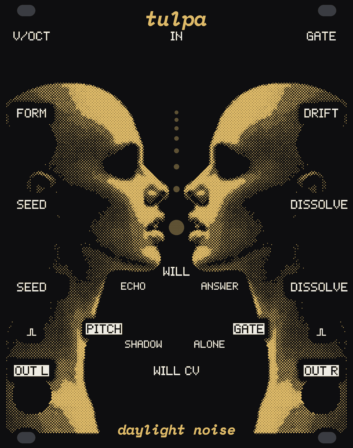The TULPA panel: two identical faces in profile, nose to nose across the middle, in gold dots on black, the black between them a vase. A round window between the parted lips and seven small windows rising between the noses. WILL, the big knob, in the vase's foot, its arc printed SHADOW, ECHO, ANSWER and ALONE. White labels for the knobs FORM and DRIFT, the buttons SEED and DISSOLVE, and the jacks IN, V/OCT, GATE, SEED, DISSOLVE, WILL CV, PITCH, GATE, OUT L and OUT R.